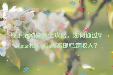 線下活動變現(xiàn)全攻略，如何通過Webinar和Workshop實現(xiàn)穩(wěn)定收入？