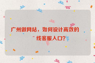 廣州做網(wǎng)站，如何設(shè)計(jì)高效的在線(xiàn)客服入口？