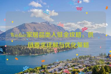 Wayfair家居品類入駐全攻略，供應(yīng)鏈要求詳解與優(yōu)化策略