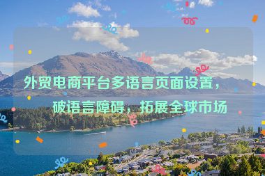 外貿(mào)電商平臺(tái)多語(yǔ)言頁(yè)面設(shè)置，打破語(yǔ)言障礙，拓展全球市場(chǎng)