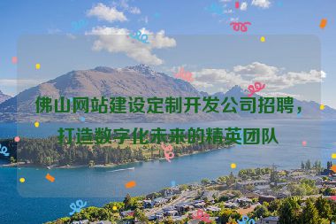 佛山網(wǎng)站建設(shè)定制開發(fā)公司招聘，打造數(shù)字化未來的精英團(tuán)隊