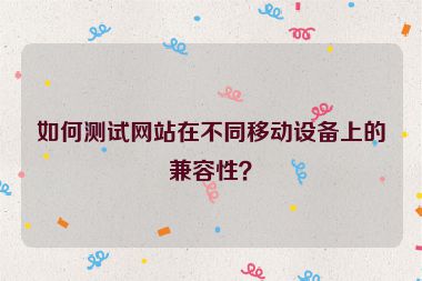 如何測(cè)試網(wǎng)站在不同移動(dòng)設(shè)備上的兼容性？