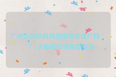 廣州企業(yè)如何利用視頻號(hào)推廣網(wǎng)站？5大策略助你高效引流