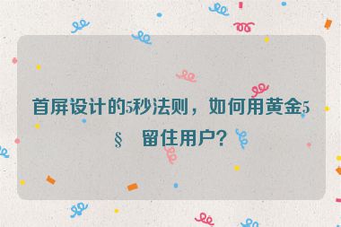 首屏設(shè)計的5秒法則，如何用黃金5秒留住用戶？
