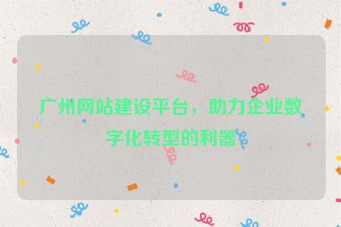 廣州網(wǎng)站建設(shè)平臺(tái)，助力企業(yè)數(shù)字化轉(zhuǎn)型的利器