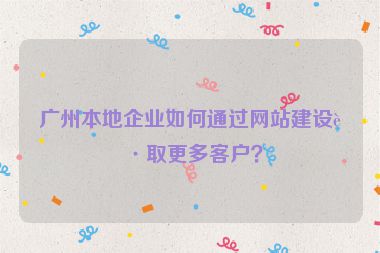 廣州本地企業(yè)如何通過網(wǎng)站建設(shè)獲取更多客戶？