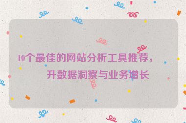 10個最佳的網(wǎng)站分析工具推薦，提升數(shù)據(jù)洞察與業(yè)務增長