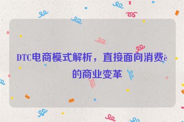 DTC電商模式解析，直接面向消費(fèi)者的商業(yè)變革