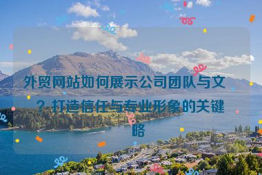 外貿(mào)網(wǎng)站如何展示公司團隊與文化？打造信任與專業(yè)形象的關(guān)鍵策略