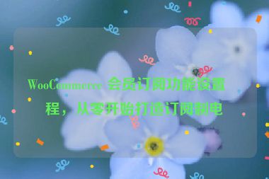 WooCommerce 會員訂閱功能設(shè)置教程，從零開始打造訂閱制電商