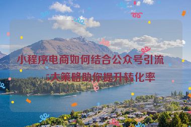 小程序電商如何結(jié)合公眾號(hào)引流？5大策略助你提升轉(zhuǎn)化率