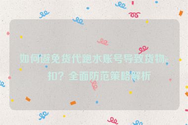如何避免貨代跑水賬號(hào)導(dǎo)致貨物被扣？全面防范策略解析