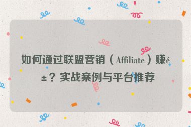 如何通過聯(lián)盟營銷（Affiliate）賺錢？實戰(zhàn)案例與平臺推薦