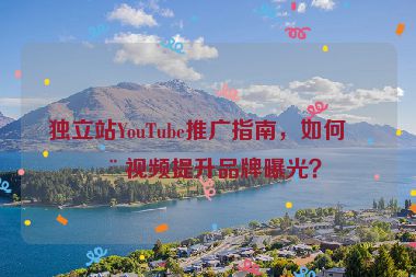 獨立站YouTube推廣指南，如何用視頻提升品牌曝光？