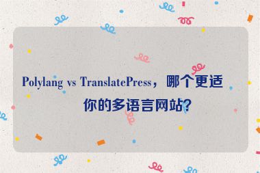 Polylang vs TranslatePress，哪個(gè)更適合你的多語言網(wǎng)站？