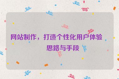 網(wǎng)站制作，打造個(gè)性化用戶體驗(yàn)的思路與手段