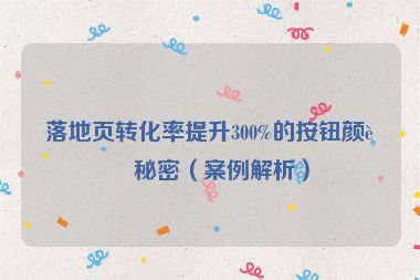 落地頁轉(zhuǎn)化率提升300%的按鈕顏色秘密（案例解析）