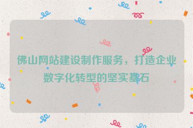 佛山網(wǎng)站建設(shè)制作服務(wù)，打造企業(yè)數(shù)字化轉(zhuǎn)型的堅(jiān)實(shí)基石