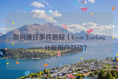 如何通過事件追蹤（Event Tracking）分析用戶互動？