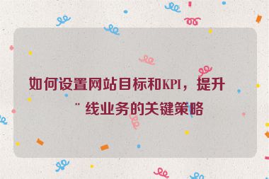 如何設(shè)置網(wǎng)站目標(biāo)和KPI，提升在線業(yè)務(wù)的關(guān)鍵策略