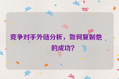 競(jìng)爭(zhēng)對(duì)手外鏈分析，如何復(fù)制他們的成功？