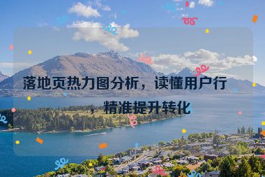 落地頁熱力圖分析，讀懂用戶行為，精準(zhǔn)提升轉(zhuǎn)化