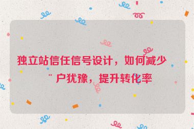 獨(dú)立站信任信號(hào)設(shè)計(jì)，如何減少用戶猶豫，提升轉(zhuǎn)化率