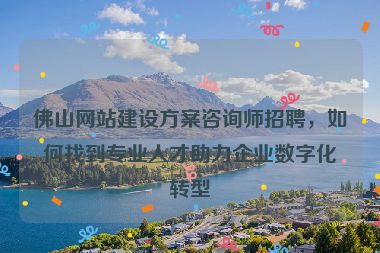 佛山網(wǎng)站建設(shè)方案咨詢師招聘，如何找到專業(yè)人才助力企業(yè)數(shù)字化轉(zhuǎn)型