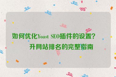 如何優(yōu)化Yoast SEO插件的設(shè)置？提升網(wǎng)站排名的完整指南