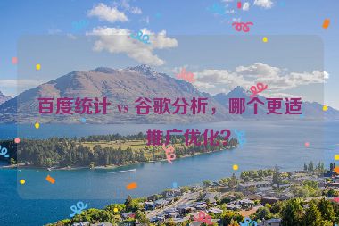 百度統(tǒng)計 vs 谷歌分析，哪個更適合推廣優(yōu)化？