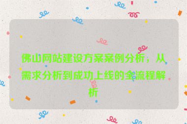 佛山網(wǎng)站建設(shè)方案案例分析，從需求分析到成功上線的全流程解析