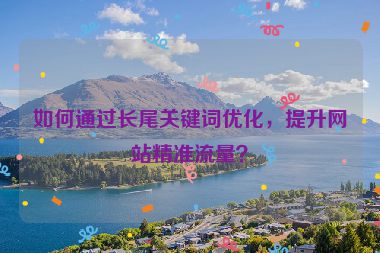 如何通過長尾關(guān)鍵詞優(yōu)化，提升網(wǎng)站精準(zhǔn)流量？