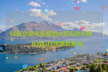 抖音企業(yè)號運營的30天實戰(zhàn)計劃，從0到1打造爆款賬號