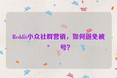 Reddit小眾社群營銷，如何避免被封號？