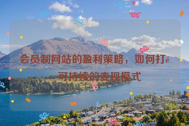 會(huì)員制網(wǎng)站的盈利策略，如何打造可持續(xù)的變現(xiàn)模式