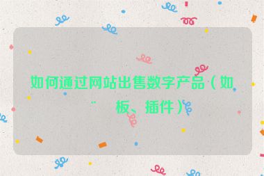 如何通過網(wǎng)站出售數(shù)字產(chǎn)品（如模板、插件）