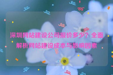 深圳網(wǎng)站建設(shè)公司報(bào)價(jià)多少？全面解析網(wǎng)站建設(shè)成本與影響因素