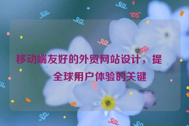 移動端友好的外貿(mào)網(wǎng)站設(shè)計，提升全球用戶體驗的關(guān)鍵