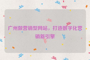 廣州做營銷型網(wǎng)站，打造數(shù)字化營銷新引擎
