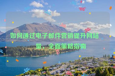 如何通過電子郵件營(yíng)銷提升網(wǎng)站流量，全面策略指南