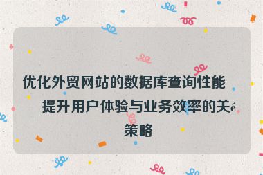 優(yōu)化外貿(mào)網(wǎng)站的數(shù)據(jù)庫查詢性能，提升用戶體驗與業(yè)務(wù)效率的關(guān)鍵策略