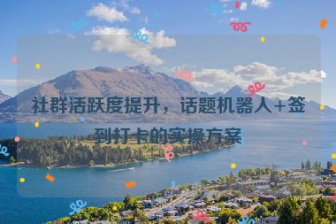 社群活躍度提升，話題機(jī)器人+簽到打卡的實(shí)操方案