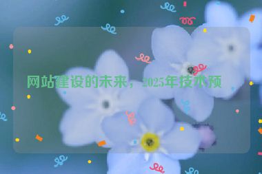 網(wǎng)站建設(shè)的未來(lái)，2025年技術(shù)預(yù)測(cè)
