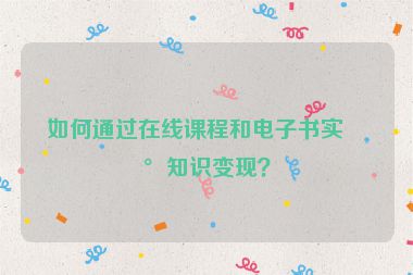 如何通過在線課程和電子書實現(xiàn)知識變現(xiàn)？