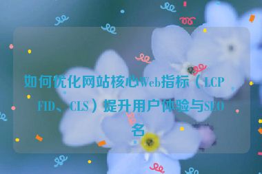 如何優(yōu)化網(wǎng)站核心Web指標（LCP、FID、CLS）提升用戶體驗與SEO排名