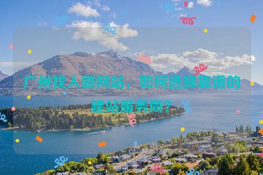 廣州找人做網(wǎng)站，如何選擇靠譜的建站服務(wù)商？