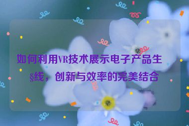 如何利用VR技術(shù)展示電子產(chǎn)品生產(chǎn)線，創(chuàng)新與效率的完美結(jié)合