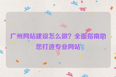 廣州網(wǎng)站建設(shè)怎么做？全面指南助您打造專業(yè)網(wǎng)站