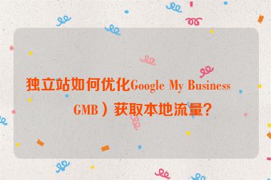 獨立站如何優(yōu)化Google My Business（GMB）獲取本地流量？