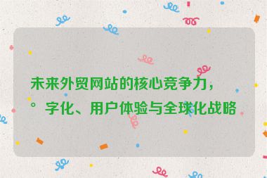 未來外貿(mào)網(wǎng)站的核心競爭力，數(shù)字化、用戶體驗與全球化戰(zhàn)略
